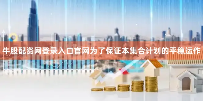 牛股配资网登录入口官网为了保证本集合计划的平稳运作