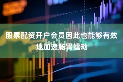 股票配资开户会员因此也能够有效地加速肠胃蠕动