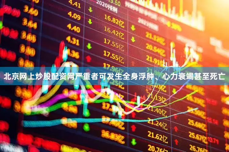 北京网上炒股配资网严重者可发生全身浮肿、心力衰竭甚至死亡