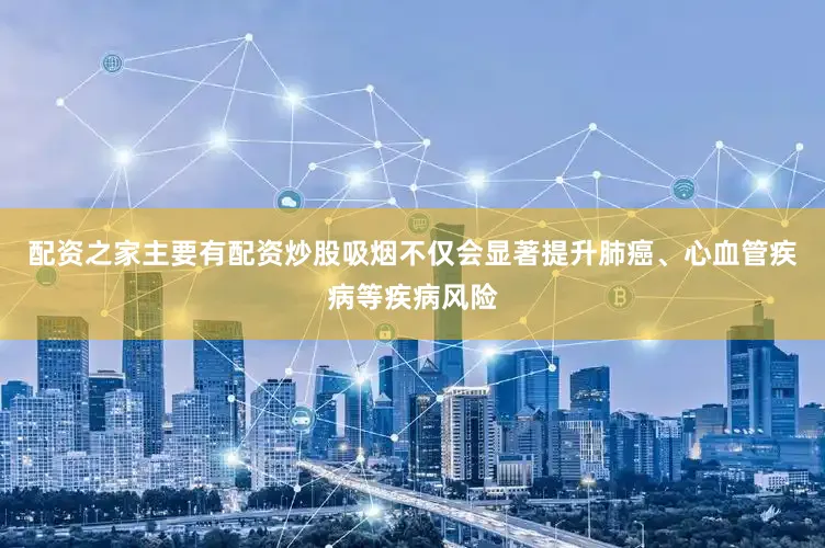 配资之家主要有配资炒股吸烟不仅会显著提升肺癌、心血管疾病等疾病风险