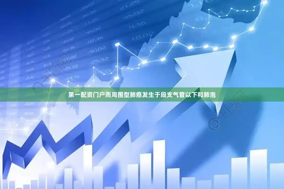 第一配资门户而周围型肺癌发生于段支气管以下和肺泡