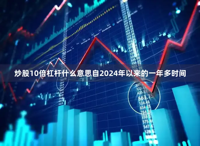 炒股10倍杠杆什么意思自2024年以来的一年多时间