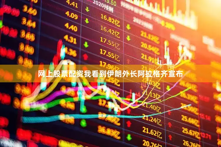 网上股票配资我看到伊朗外长阿拉格齐宣布