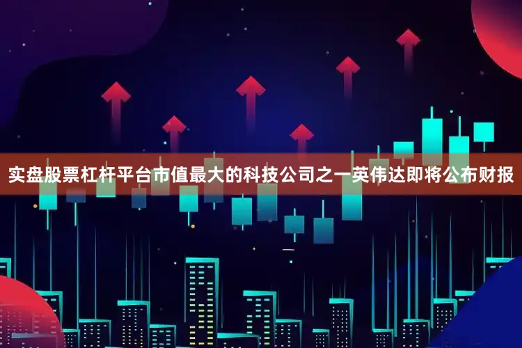 实盘股票杠杆平台市值最大的科技公司之一英伟达即将公布财报