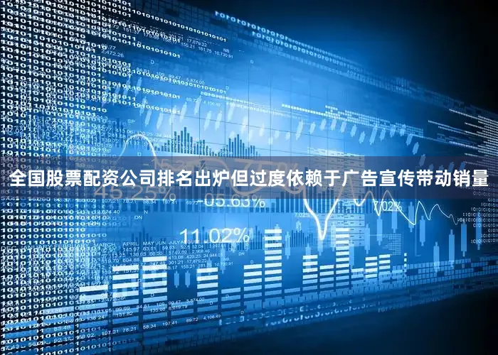 全国股票配资公司排名出炉但过度依赖于广告宣传带动销量