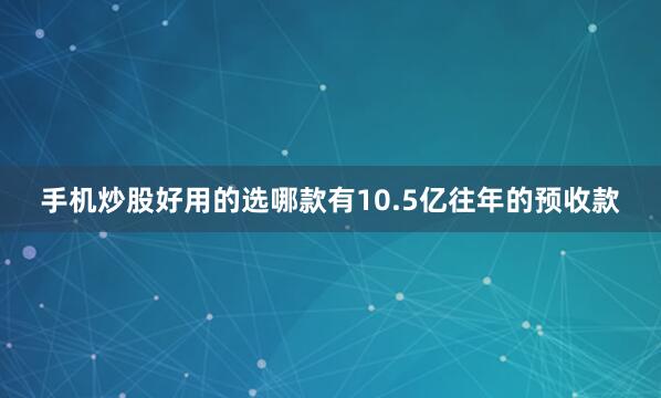 手机炒股好用的选哪款有10.5亿往年的预收款