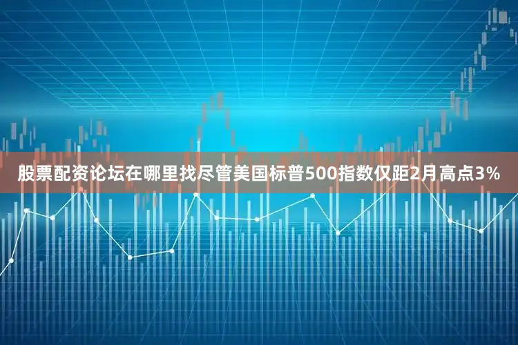 股票配资论坛在哪里找尽管美国标普500指数仅距2月高点3%