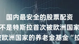 国内最安全的股票配资平台这并不是特斯拉首次被欧洲国家的养老金基金“拉黑”