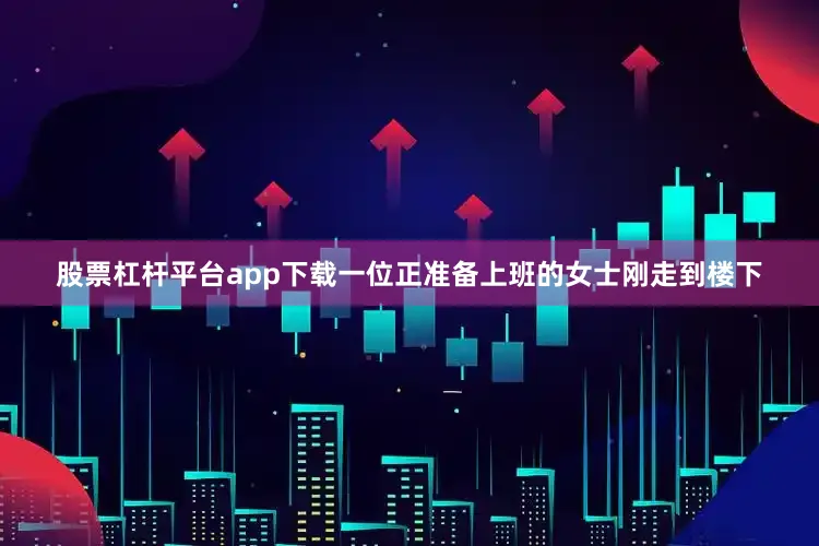 股票杠杆平台app下载一位正准备上班的女士刚走到楼下
