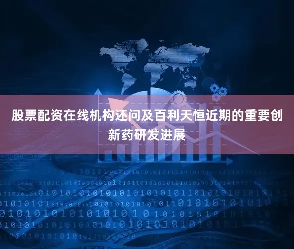 股票配资在线　　机构还问及百利天恒近期的重要创新药研发进展