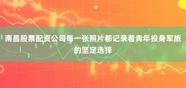 南昌股票配资公司每一张照片都记录着青年投身军旅的坚定选择