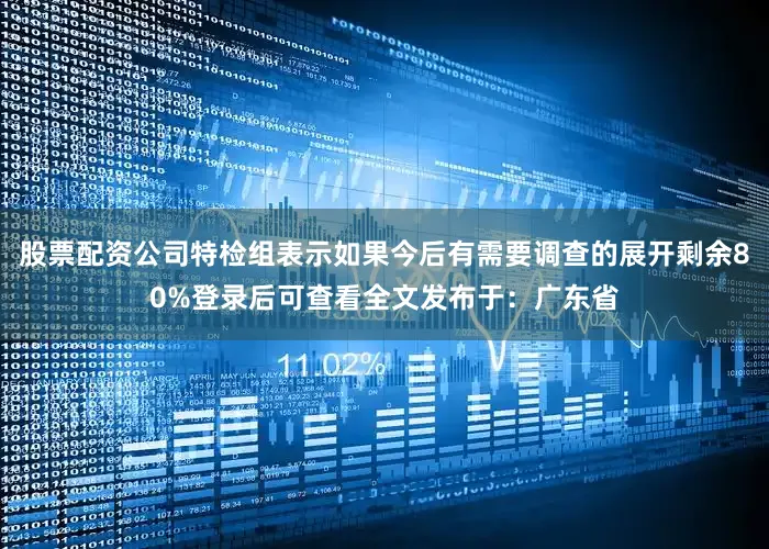 股票配资公司特检组表示如果今后有需要调查的展开剩余80%登录后可查看全文发布于：广东省
