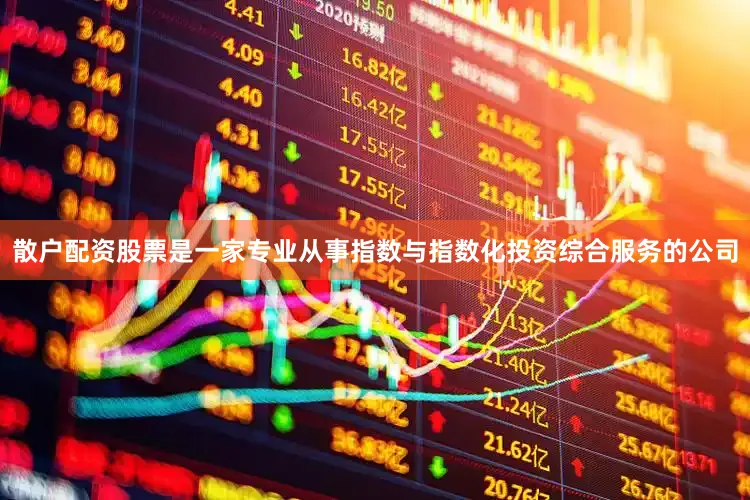 散户配资股票是一家专业从事指数与指数化投资综合服务的公司