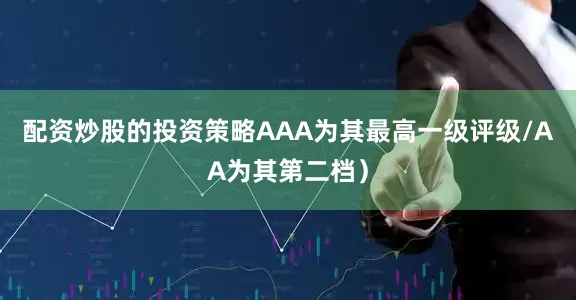 配资炒股的投资策略AAA为其最高一级评级/AA为其第二档）