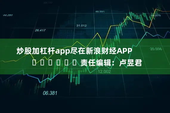 炒股加杠杆app尽在新浪财经APP            						责任编辑：卢昱君