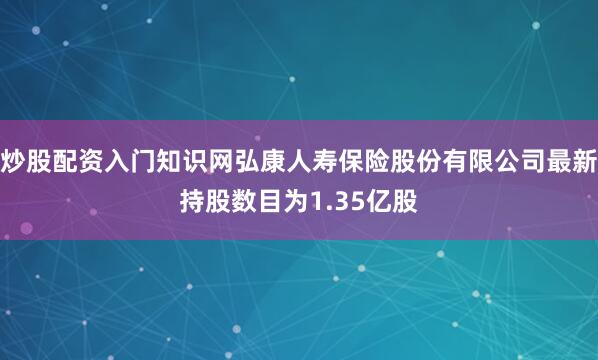 炒股配资入门知识网弘康人寿保险股份有限公司最新持股数目为1.35亿股