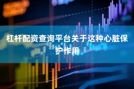 杠杆配资查询平台关于这种心脏保护作用
