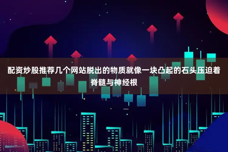 配资炒股推荐几个网站脱出的物质就像一块凸起的石头压迫着脊髓与神经根