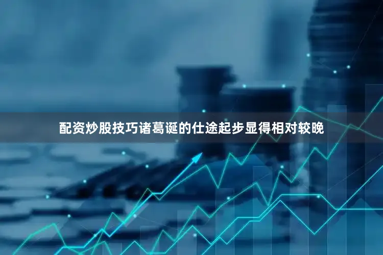 配资炒股技巧诸葛诞的仕途起步显得相对较晚