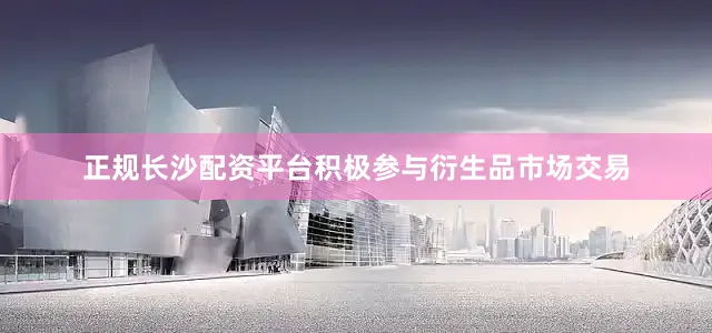 正规长沙配资平台积极参与衍生品市场交易
