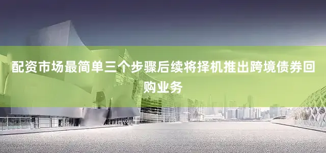 配资市场最简单三个步骤后续将择机推出跨境债券回购业务