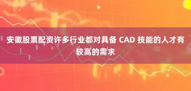 安徽股票配资许多行业都对具备 CAD 技能的人才有较高的需求