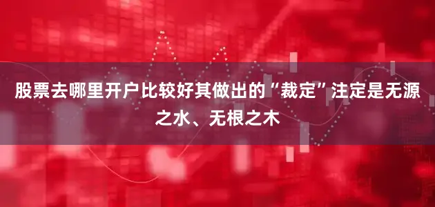 股票去哪里开户比较好其做出的“裁定”注定是无源之水、无根之木