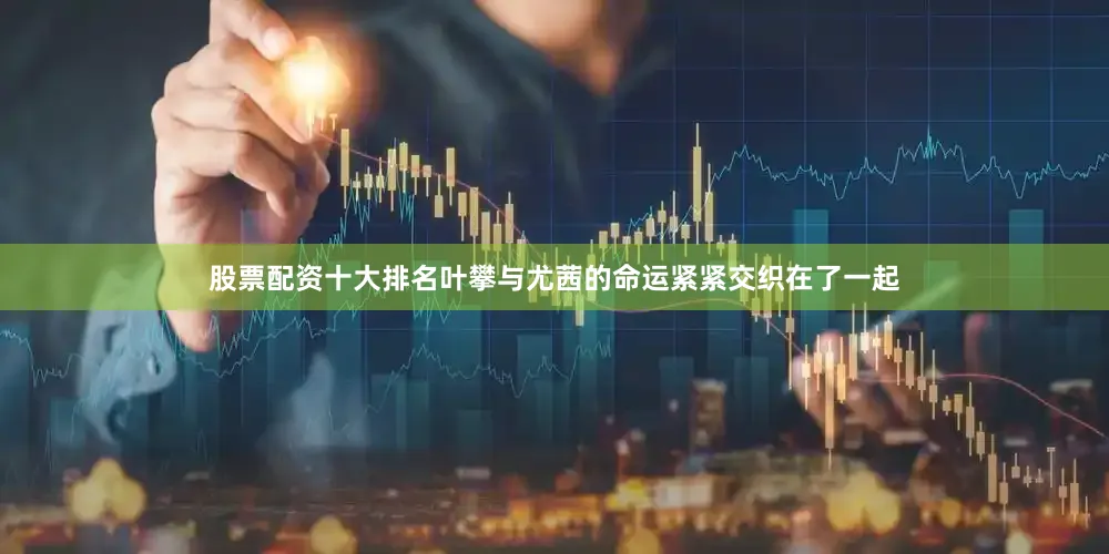 股票配资十大排名叶攀与尤茜的命运紧紧交织在了一起