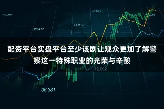 配资平台实盘平台至少该剧让观众更加了解警察这一特殊职业的光荣与辛酸