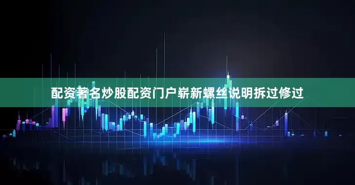 配资著名炒股配资门户崭新螺丝说明拆过修过
