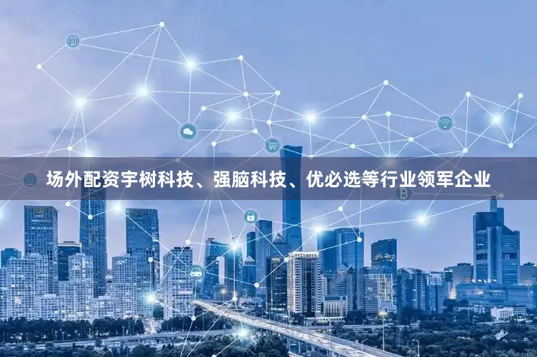 场外配资宇树科技、强脑科技、优必选等行业领军企业