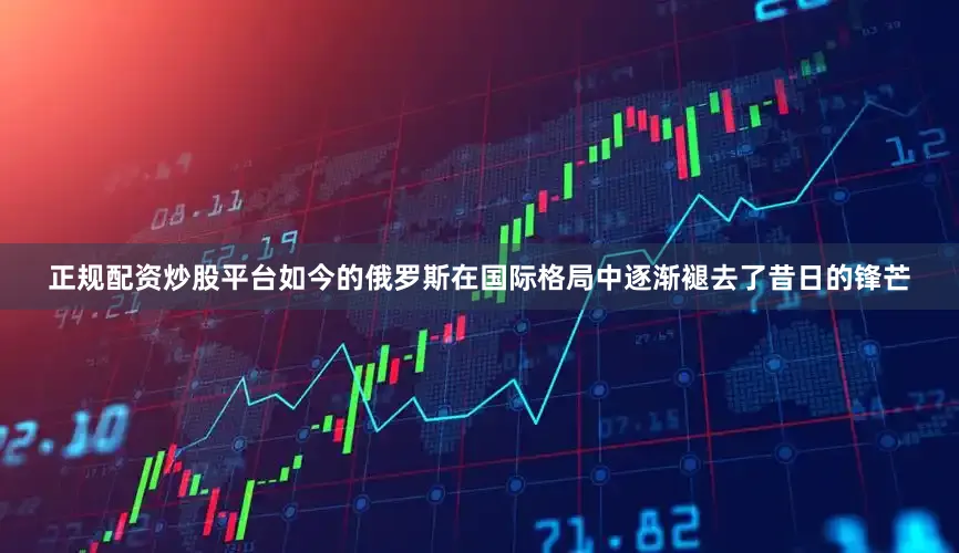 正规配资炒股平台如今的俄罗斯在国际格局中逐渐褪去了昔日的锋芒