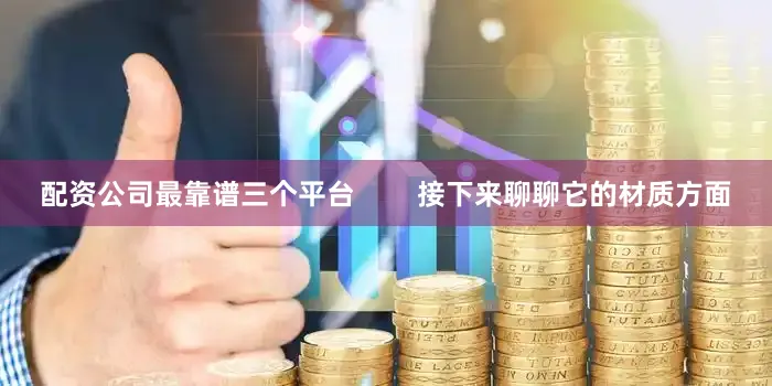 配资公司最靠谱三个平台        接下来聊聊它的材质方面