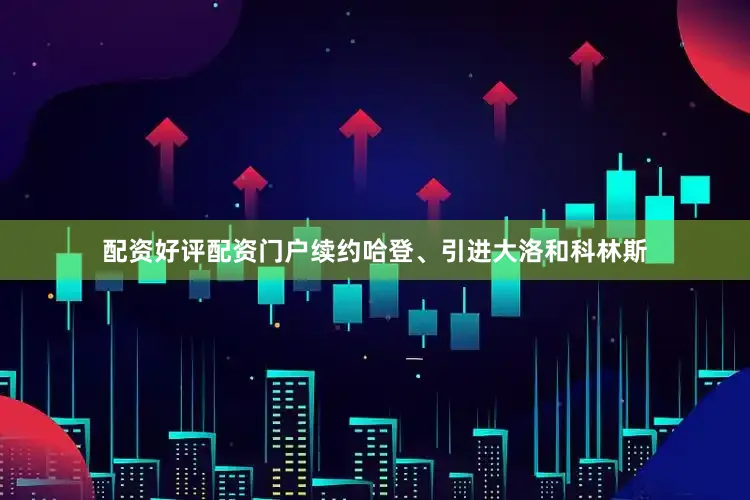 配资好评配资门户续约哈登、引进大洛和科林斯