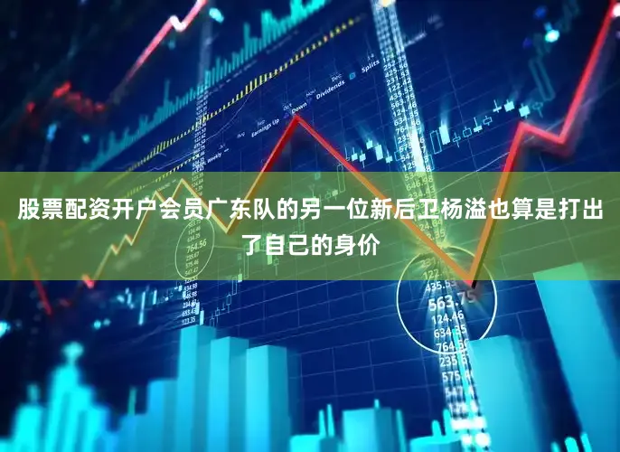 股票配资开户会员广东队的另一位新后卫杨溢也算是打出了自己的身价