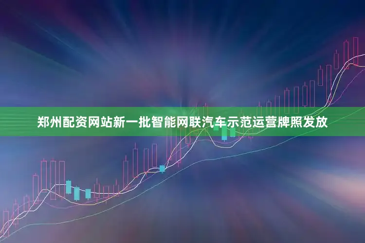 郑州配资网站新一批智能网联汽车示范运营牌照发放