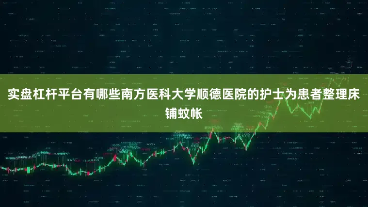 实盘杠杆平台有哪些南方医科大学顺德医院的护士为患者整理床铺蚊帐