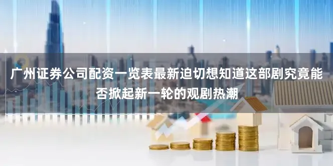 广州证券公司配资一览表最新迫切想知道这部剧究竟能否掀起新一轮的观剧热潮