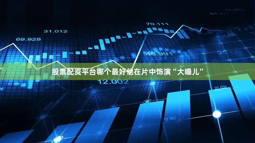 股票配资平台哪个最好他在片中饰演“大嗓儿”