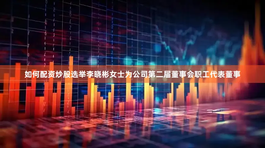 如何配资炒股选举李晓彬女士为公司第二届董事会职工代表董事