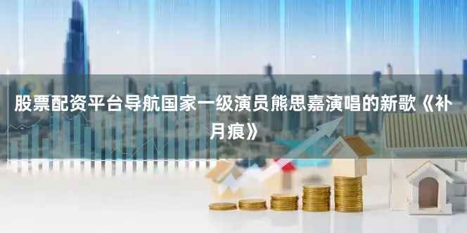 股票配资平台导航国家一级演员熊思嘉演唱的新歌《补月痕》