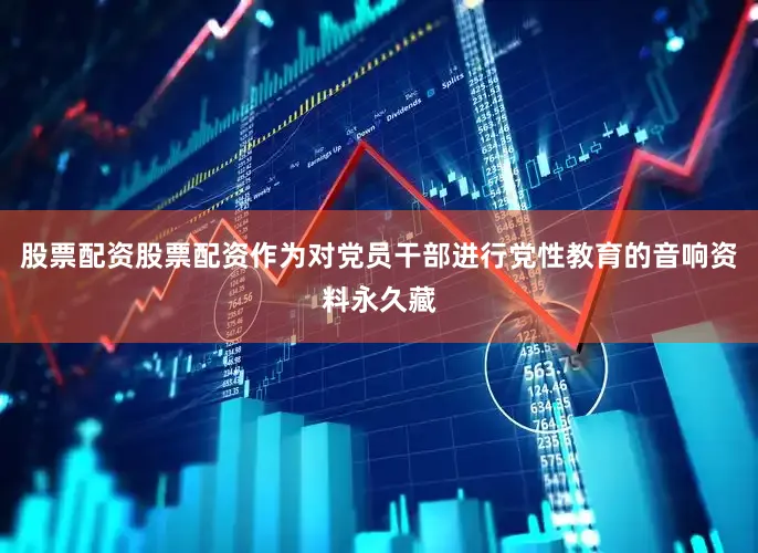 股票配资股票配资作为对党员干部进行党性教育的音响资料永久藏