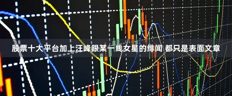 股票十大平台加上汪峰跟某一线女星的绯闻 都只是表面文章