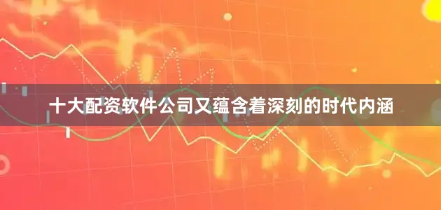 十大配资软件公司又蕴含着深刻的时代内涵