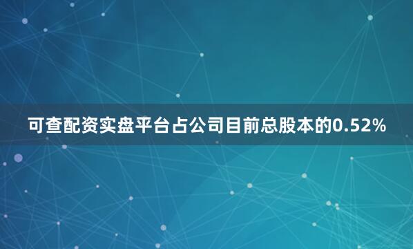 可查配资实盘平台占公司目前总股本的0.52%