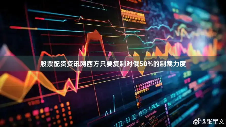 股票配资资讯网西方只要复制对俄50%的制裁力度
