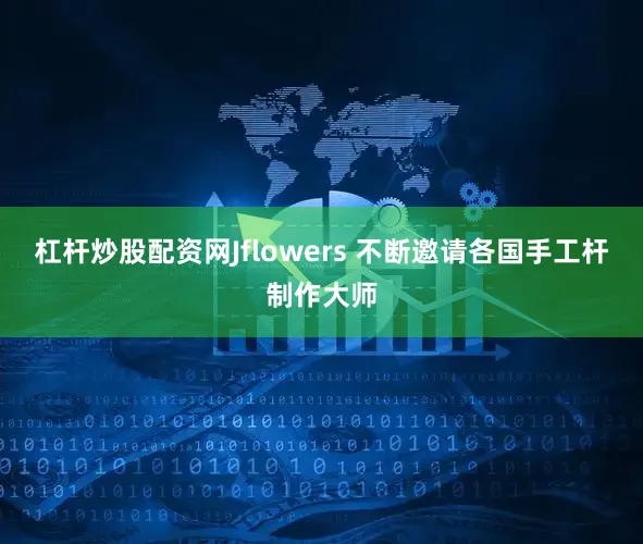 杠杆炒股配资网Jflowers 不断邀请各国手工杆制作大师