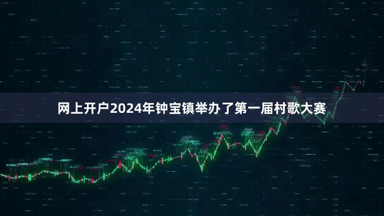 网上开户2024年钟宝镇举办了第一届村歌大赛
