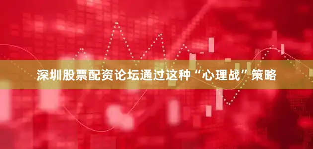 深圳股票配资论坛通过这种“心理战”策略