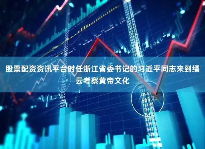 股票配资资讯平台时任浙江省委书记的习近平同志来到缙云考察黄帝文化